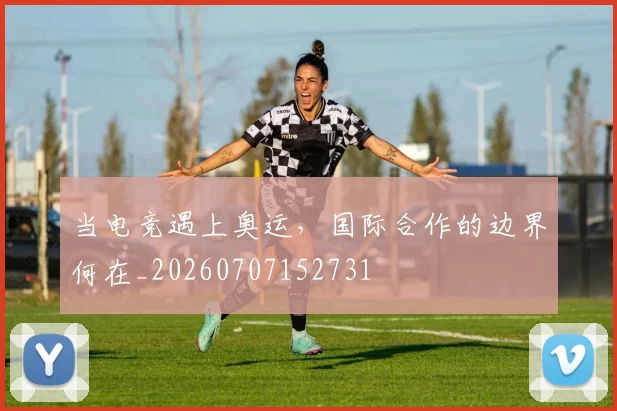 当电竞遇上奥运，国际合作的边界何在_20260707152731