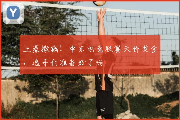 土豪撒钱!中东电竞联赛天价奖金,选手们准备好了吗