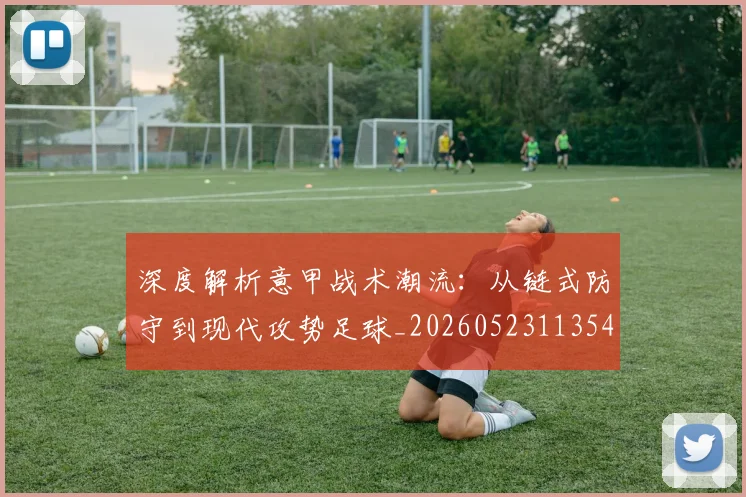 深度解析意甲战术潮流：从链式防守到现代攻势足球_20260523113548