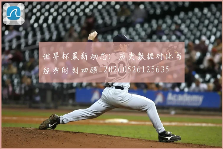 世界杯最新动态：历史数据对比与经典时刻回顾_20260526125635
