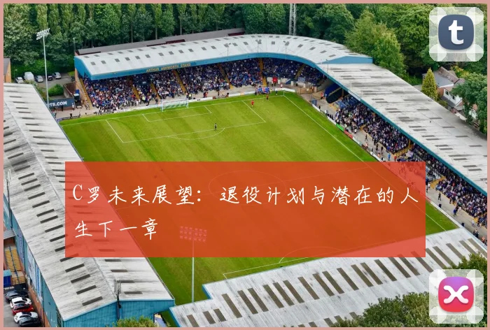 C罗未来展望：退役计划与潜在的人生下一章