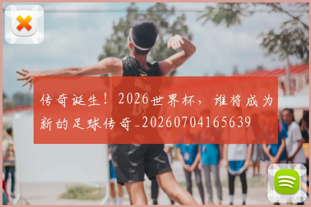传奇诞生!2026世界杯,谁将成为新的足球传奇_20260704165639