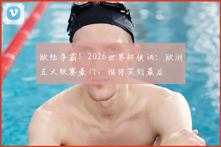 欧陆争霸！2026世界杯快讯：欧洲五大联赛豪门，谁将笑到最后