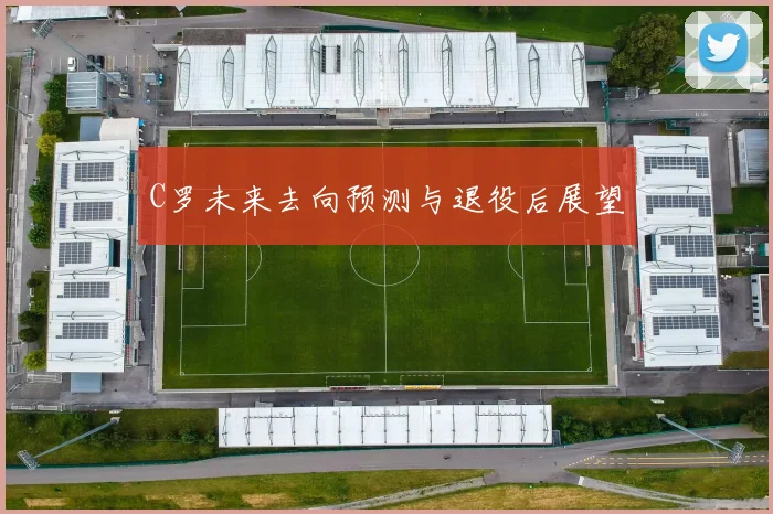 C罗未来去向预测与退役后展望