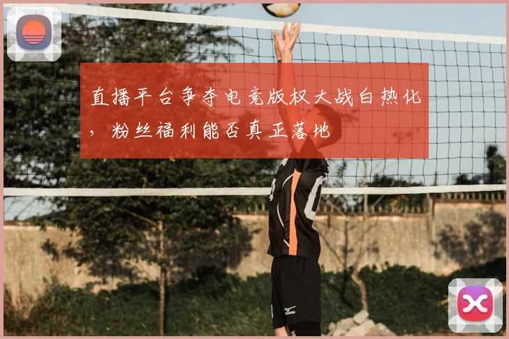 直播平台争夺电竞版权大战白热化，粉丝福利能否真正落地