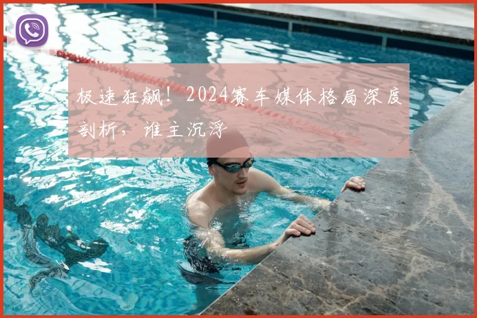 极速狂飙!2024赛车媒体格局深度剖析,谁主沉浮