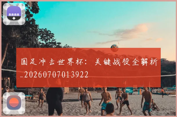 国足冲击世界杯：关键战役全解析_20260707013922