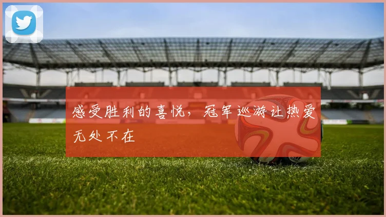 感受胜利的喜悦，冠军巡游让热爱无处不在