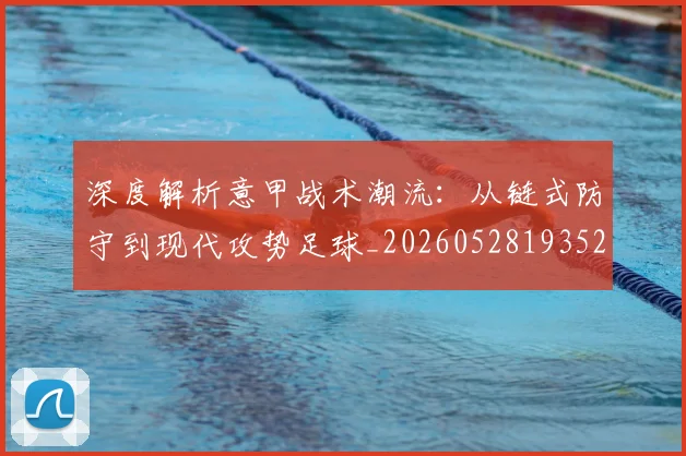 深度解析意甲战术潮流：从链式防守到现代攻势足球_20260528193521