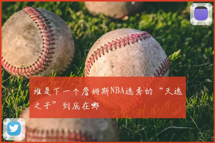 谁是下一个詹姆斯NBA选秀的“天选之子”到底在哪