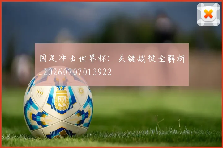 国足冲击世界杯:关键战役全解析_20260707013922