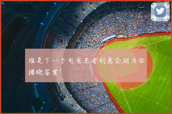 谁是下一个电竞王者创意企划为你揭晓答案！