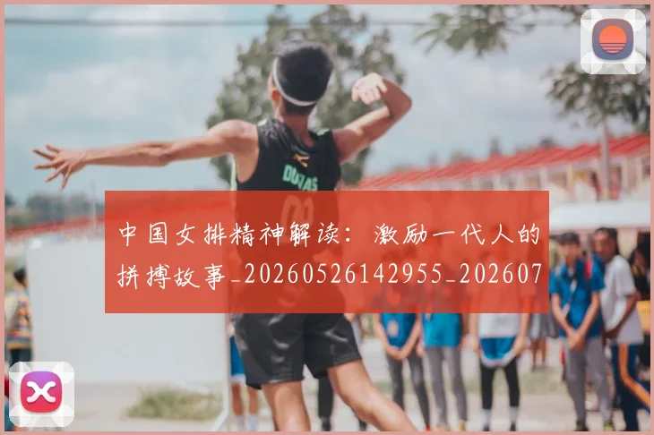中国女排精神解读：激励一代人的拼搏故事_20260526142955_20260703204509
