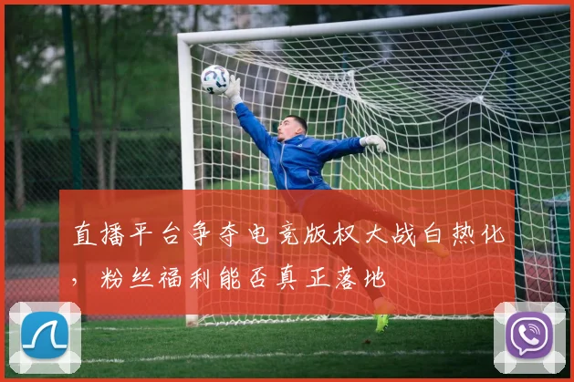 直播平台争夺电竞版权大战白热化，粉丝福利能否真正落地