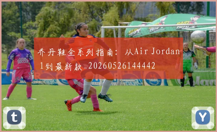 乔丹鞋全系列指南:从Air Jordan 1到最新款_20260526144442