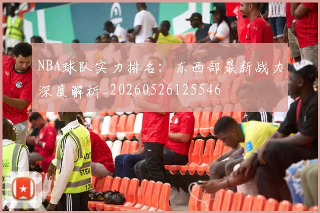NBA球队实力排名：东西部最新战力深度解析_20260526125546