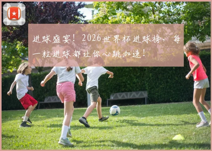 进球盛宴！2026世界杯进球榜，每一粒进球都让你心跳加速！