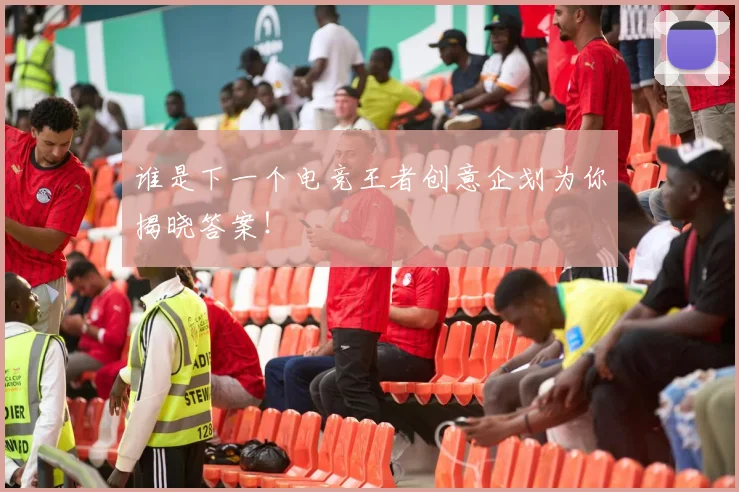 谁是下一个电竞王者创意企划为你揭晓答案！