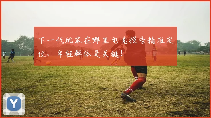 下一代玩家在哪里电竞报告精准定位，年轻群体是关键！