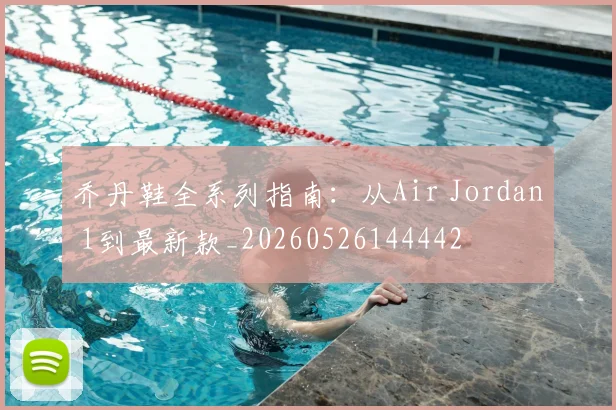 乔丹鞋全系列指南：从Air Jordan 1到最新款_20260526144442