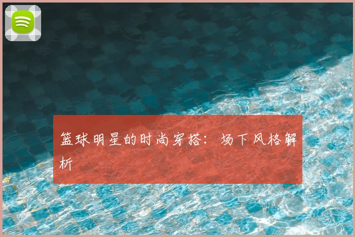 篮球明星的时尚穿搭:场下风格解析