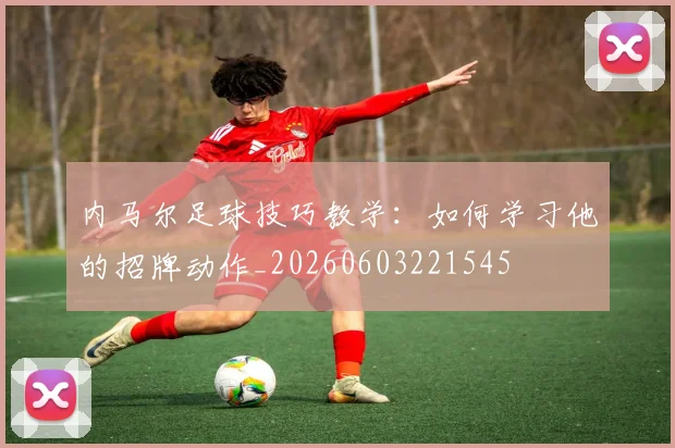 内马尔足球技巧教学：如何学习他的招牌动作_20260603221545