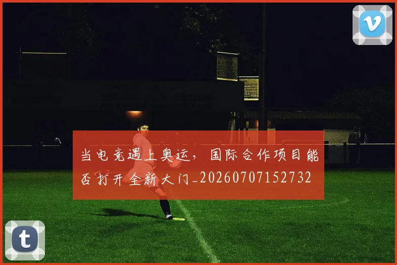 当电竞遇上奥运，国际合作项目能否打开全新大门_20260707152732