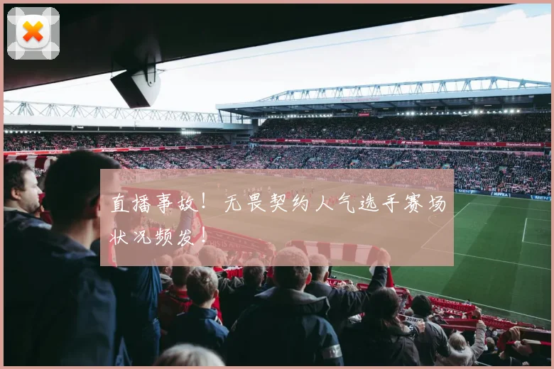 直播事故！无畏契约人气选手赛场状况频发！