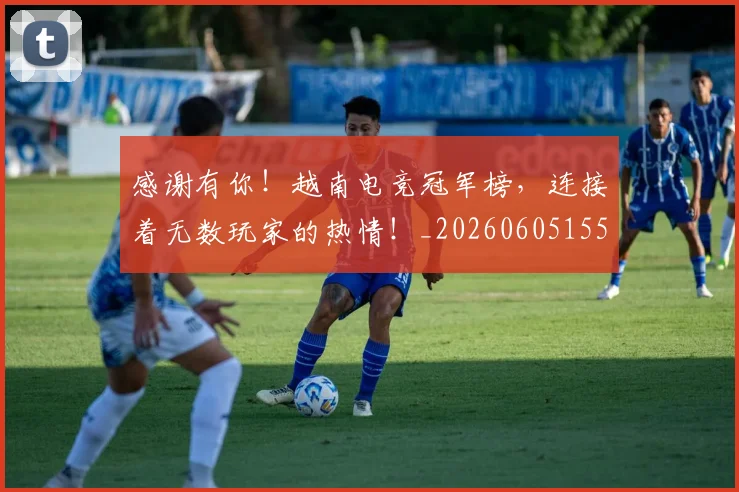 感谢有你！越南电竞冠军榜，连接着无数玩家的热情！_20260605155337