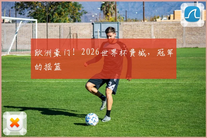 欧洲豪门！2026世界杯费城，冠军的摇篮