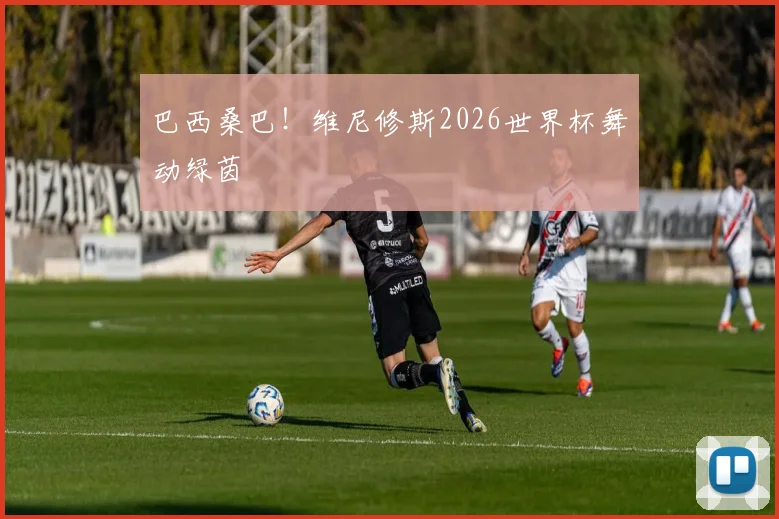 巴西桑巴！维尼修斯2026世界杯舞动绿茵