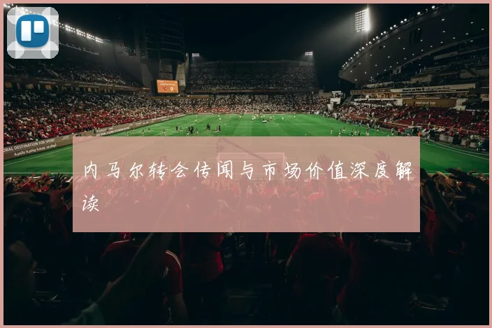 内马尔转会传闻与市场价值深度解读