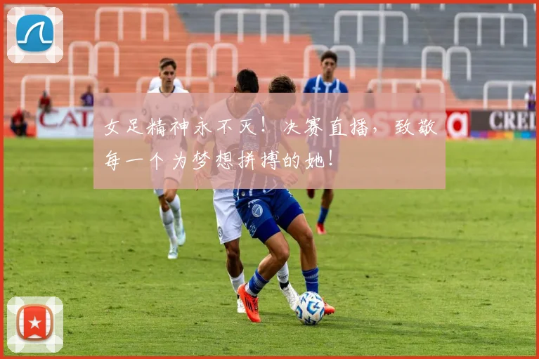 女足精神永不灭！决赛直播，致敬每一个为梦想拼搏的她！