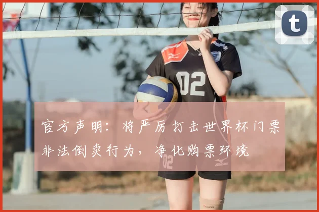 官方声明：将严厉打击世界杯门票非法倒卖行为，净化购票环境