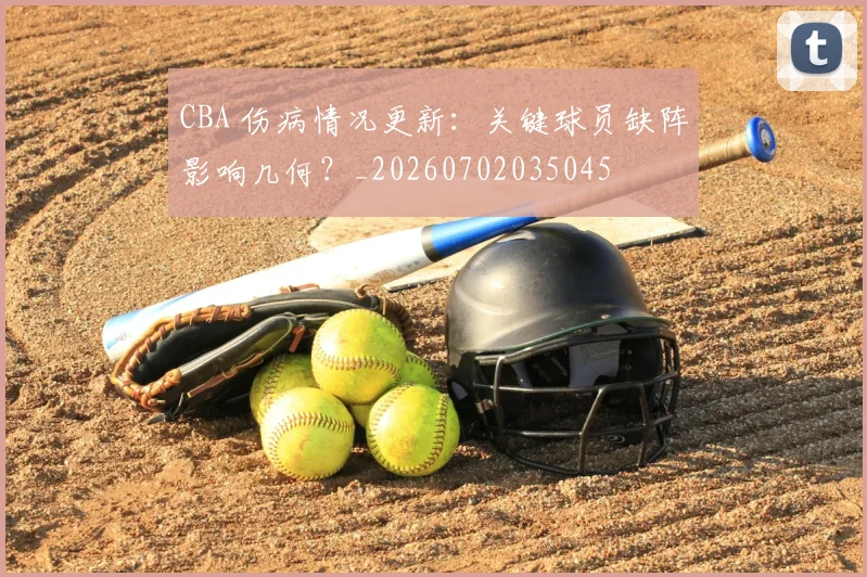 CBA 伤病情况更新：关键球员缺阵影响几何？_20260702035045