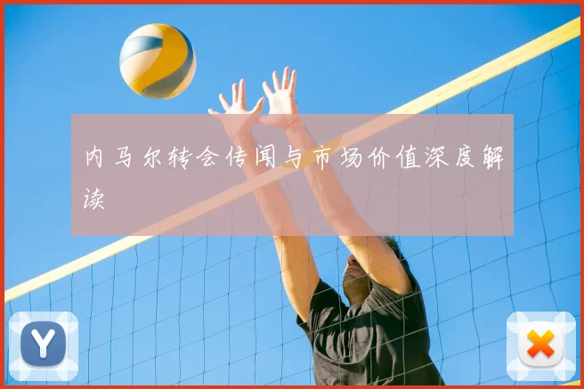 内马尔转会传闻与市场价值深度解读