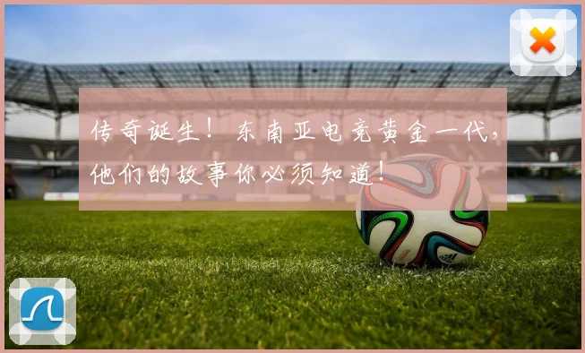 传奇诞生！东南亚电竞黄金一代，他们的故事你必须知道！