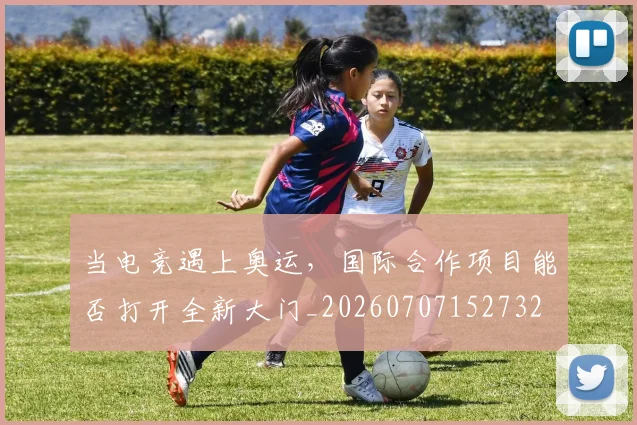 当电竞遇上奥运,国际合作项目能否打开全新大门_20260707152732